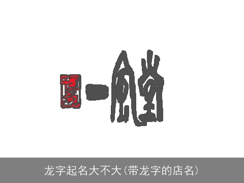 龙字起名大不大(带龙字的店名)