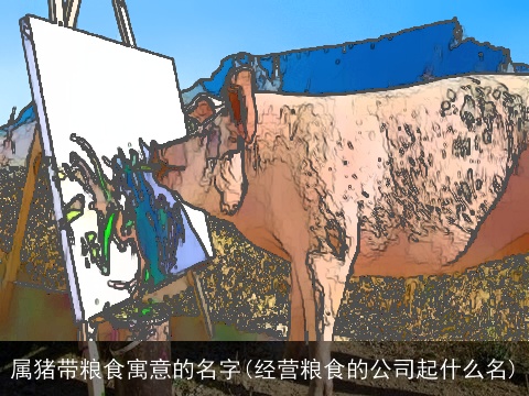 属猪带粮食寓意的名字(经营粮食的公司起什么名)