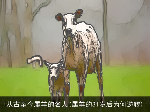 从古至今属羊的名人(属羊的31岁后为何逆转)