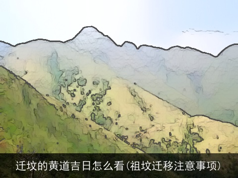 迁坟的黄道吉日怎么看(祖坟迁移注意事项)