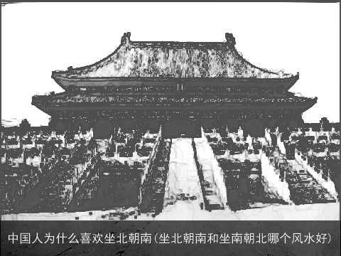 中国人为什么喜欢坐北朝南(坐北朝南和坐南朝北哪个风水好)
