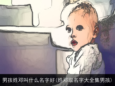 男孩姓邓叫什么名字好(姓邓取名字大全集男孩)