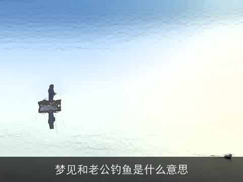 梦见和老公钓鱼是什么意思