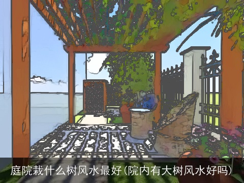 庭院栽什么树风水最好(院内有大树风水好吗)