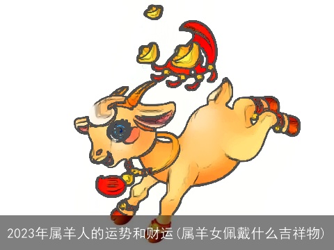 2023年属羊人的运势和财运(属羊女佩戴什么吉祥物)