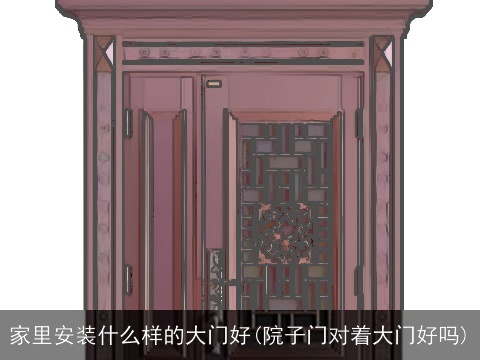 家里安装什么样的大门好(院子门对着大门好吗)