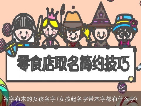 名字有木的女孩名字(女孩起名字带木字都有什么字)