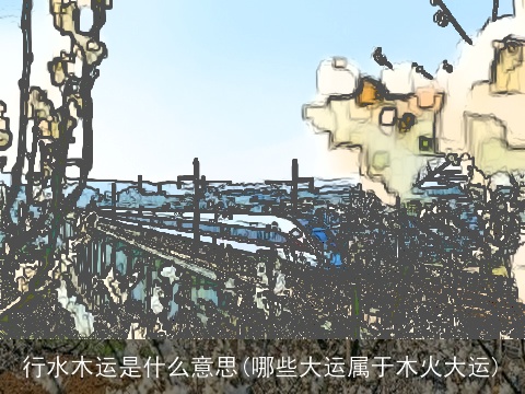 行水木运是什么意思(哪些大运属于木火大运)