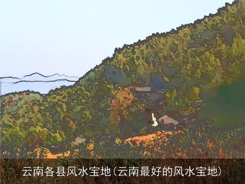 云南各县风水宝地(云南最好的风水宝地)