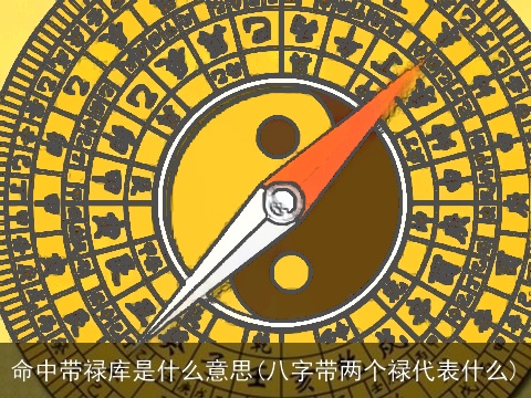 命中带禄库是什么意思(八字带两个禄代表什么)