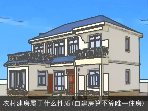 农村建房属于什么性质(自建房算不算唯一住房)