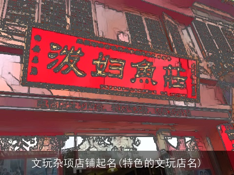 文玩杂项店铺起名(特色的文玩店名)