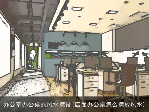 办公室办公桌的风水摆设(店面办公桌怎么摆放风水)