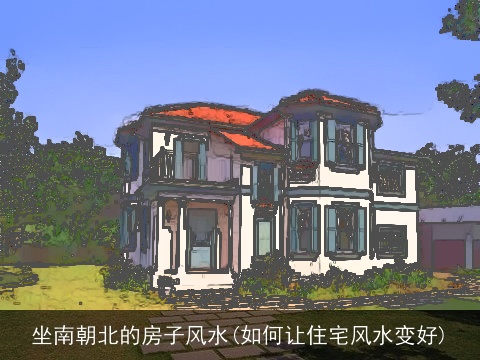 坐南朝北的房子风水(如何让住宅风水变好)