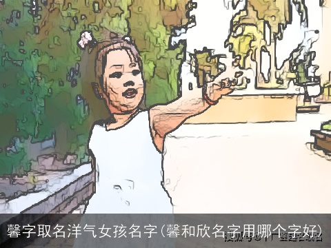 馨字取名洋气女孩名字(馨和欣名字用哪个字好)