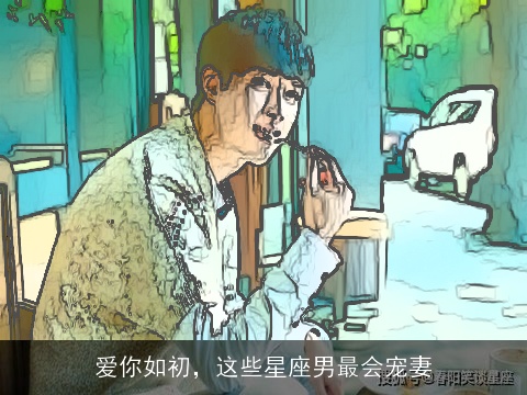 爱你如初，这些星座男最会宠妻