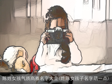 陈姓女孩气质高雅名字大全(姓陈女孩子名字萌一点)