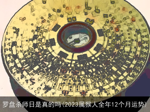 罗盘杀师日是真的吗(2023属猴人全年12个月运势)