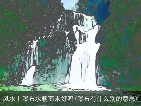 风水上瀑布水朝而来好吗(瀑布有什么别的意思)