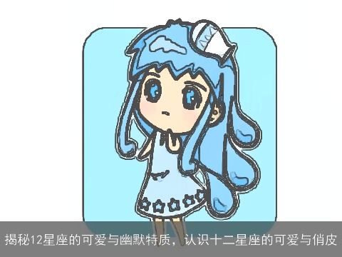 揭秘12星座的可爱与幽默特质，认识十二星座的可爱与俏皮