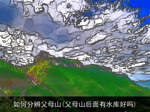 如何分辨父母山(父母山后面有水库好吗)