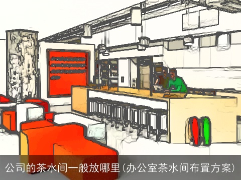 公司的茶水间一般放哪里(办公室茶水间布置方案)