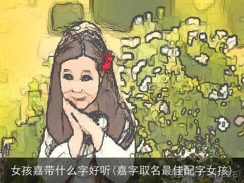 女孩嘉带什么字好听(嘉字取名最佳配字女孩)