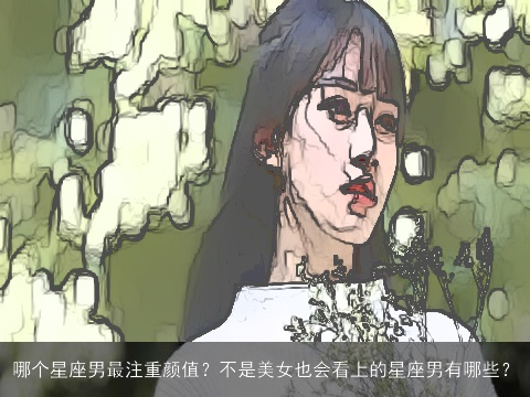 哪个星座男最注重颜值？不是美女也会看上的星座男有哪些？