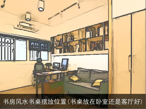 书房风水书桌摆放位置(书桌放在卧室还是客厅好)