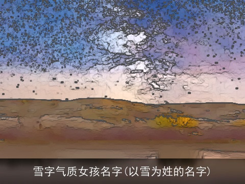 雪字气质女孩名字(以雪为姓的名字)