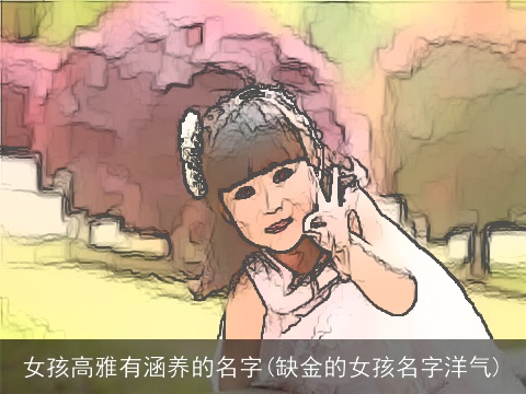 女孩高雅有涵养的名字(缺金的女孩名字洋气)