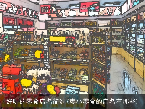 好听的零食店名简约(卖小零食的店名有哪些)