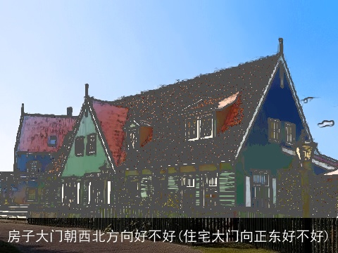 房子大门朝西北方向好不好(住宅大门向正东好不好)