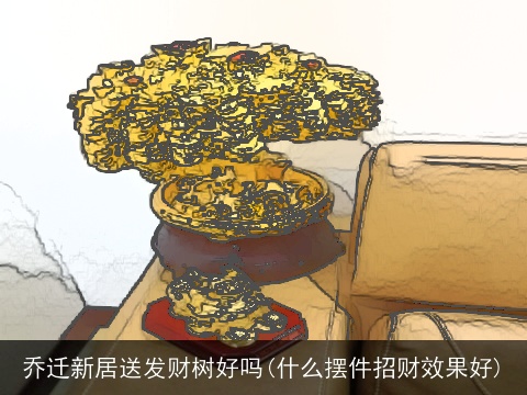 乔迁新居送发财树好吗(什么摆件招财效果好)