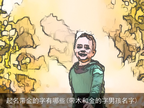 起名带金的字有哪些(带木和金的字男孩名字)