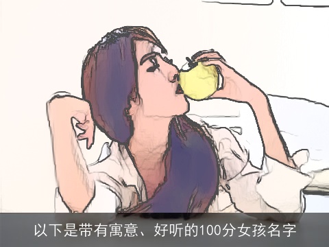 以下是带有寓意、好听的100分女孩名字