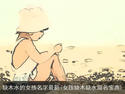缺木水的女孩名字最新(女孩缺木缺水取名宝典)