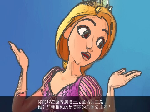 你的12星座专属迪士尼童话公主是谁？与我相似的是美丽的乐佩公主吗？