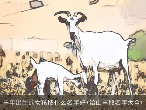 羊年出生的女孩取什么名字好(给山羊取名字大全)