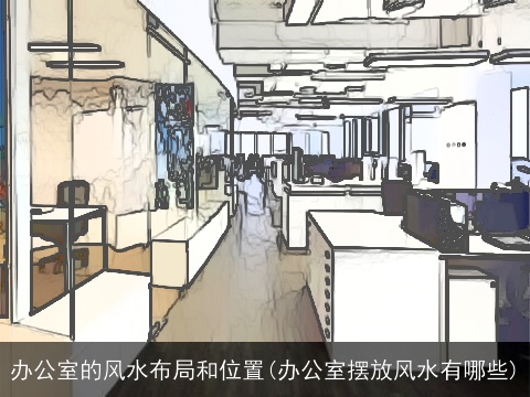 办公室的风水布局和位置(办公室摆放风水有哪些)