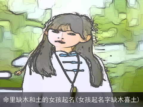 命里缺木和土的女孩起名(女孩起名字缺木喜土)