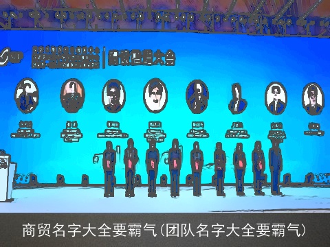 商贸名字大全要霸气(团队名字大全要霸气)