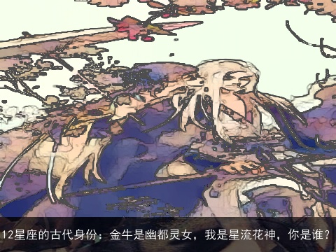 12星座的古代身份：金牛是幽都灵女，我是星流花神，你是谁？