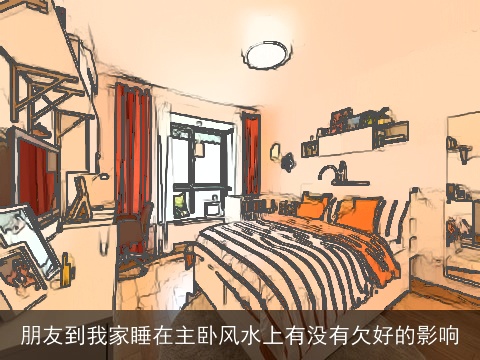 朋友到我家睡在主卧风水上有没有欠好的影响