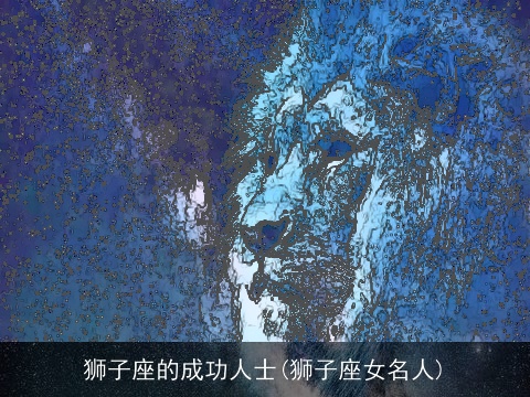 狮子座的成功人士(狮子座女名人)