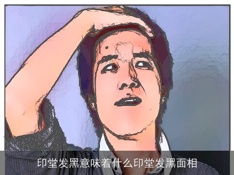 印堂发黑意味着什么印堂发黑面相