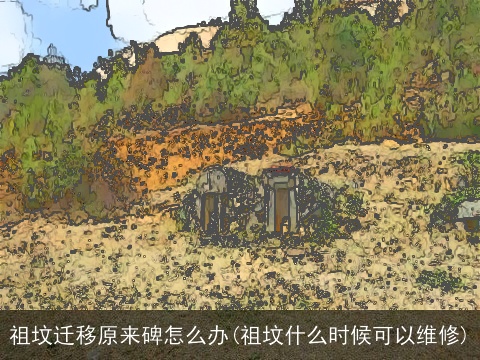 祖坟迁移原来碑怎么办(祖坟什么时候可以维修)