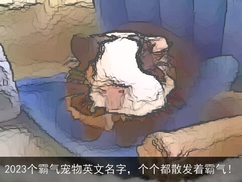 2023个霸气宠物英文名字，个个都散发着霸气！