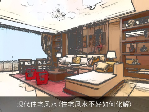现代住宅风水(住宅风水不好如何化解)