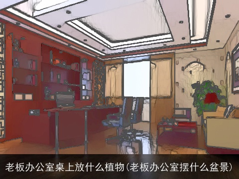 老板办公室桌上放什么植物(老板办公室摆什么盆景)